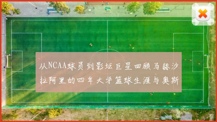 从NCAA球员到影坛巨星回顾马赫沙拉阿里的四年大学篮球生涯与奥斯卡荣耀
