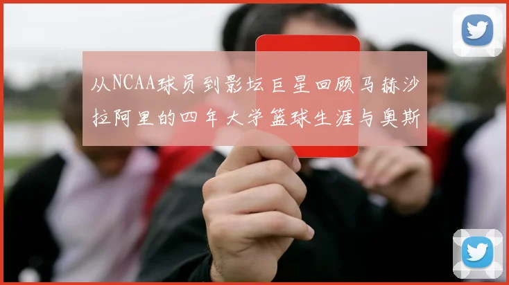 从NCAA球员到影坛巨星回顾马赫沙拉阿里的四年大学篮球生涯与奥斯卡荣耀