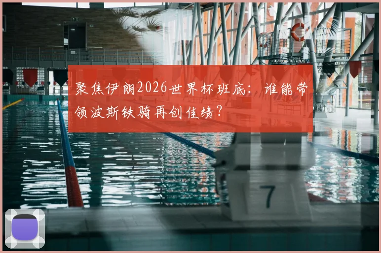 聚焦伊朗2026世界杯班底：谁能带领波斯铁骑再创佳绩？