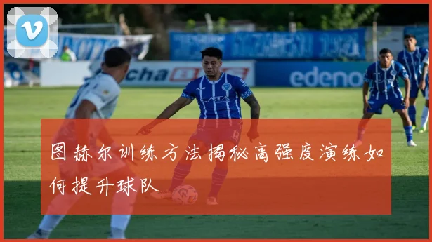 图赫尔训练方法揭秘高强度演练如何提升球队