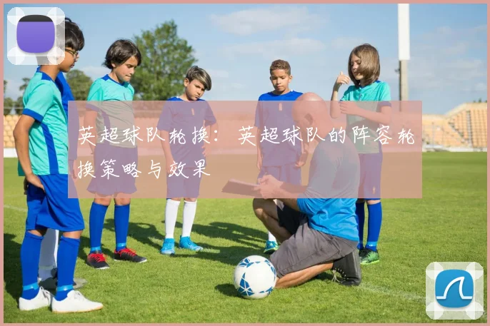 英超球队轮换:英超球队的阵容轮换策略与效果