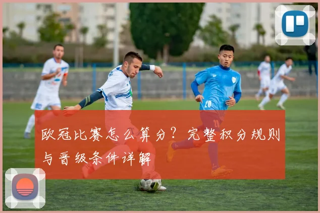 欧冠比赛怎么算分?完整积分规则与晋级条件详解
